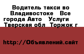 Водитель такси во Владивостоке - Все города Авто » Услуги   . Тверская обл.,Торжок г.